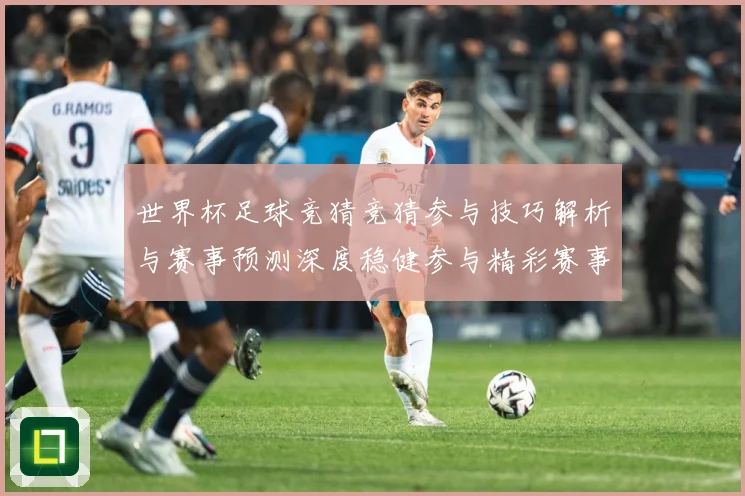 世界杯足球竞猜竞猜参与技巧解析与赛事预测深度稳健参与精彩赛事数据研判-深度解析