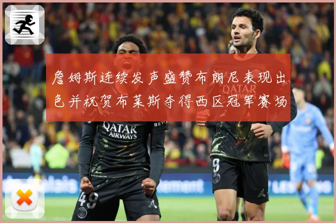 詹姆斯连续发声盛赞布朗尼表现出色并祝贺布莱斯夺得西区冠军赛场复盘-深度解析
