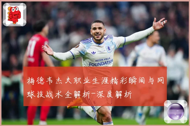 梅德韦杰夫职业生涯精彩瞬间与网球技战术全解析-深度解析