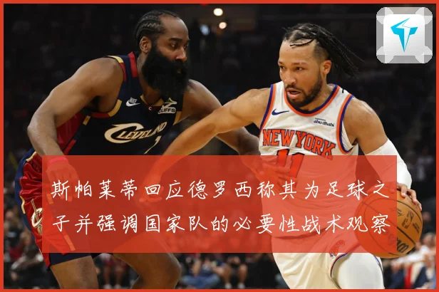 斯帕莱蒂回应德罗西称其为足球之子并强调国家队的必要性战术观察-深度解析