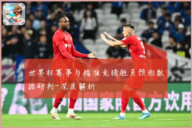 世界杯赛事与精准竞猜胜负预测数据研判-深度解析