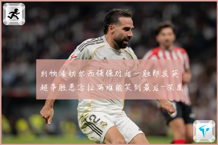 利物浦切尔西强强对话一触即发英超争胜悬念拉满谁能笑到最后-深度解析