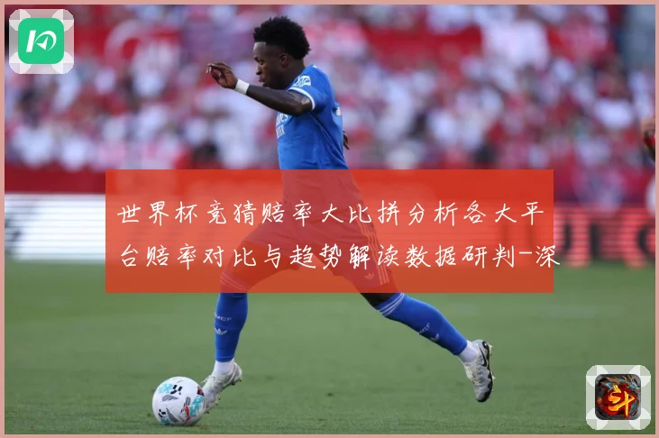 世界杯竞猜赔率大比拼分析各大平台赔率对比与趋势解读数据研判-深度解析