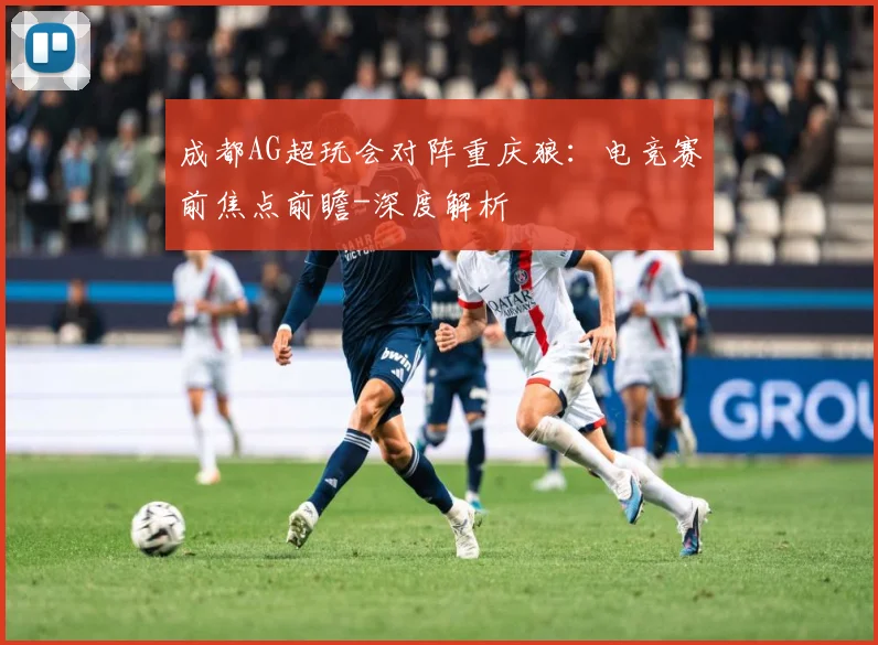 成都AG超玩会对阵重庆狼：电竞赛前焦点前瞻-深度解析