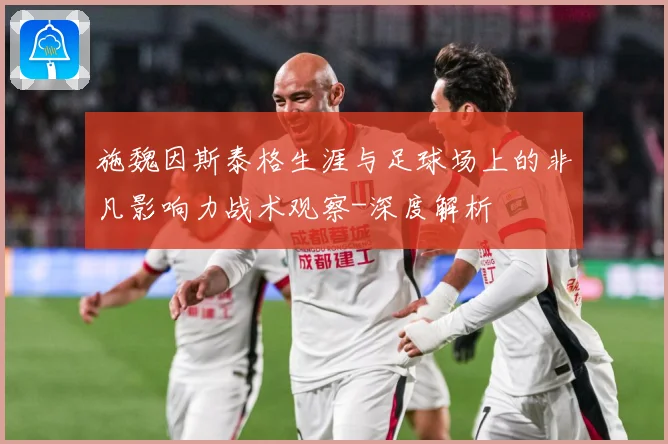 施魏因斯泰格生涯与足球场上的非凡影响力战术观察-深度解析