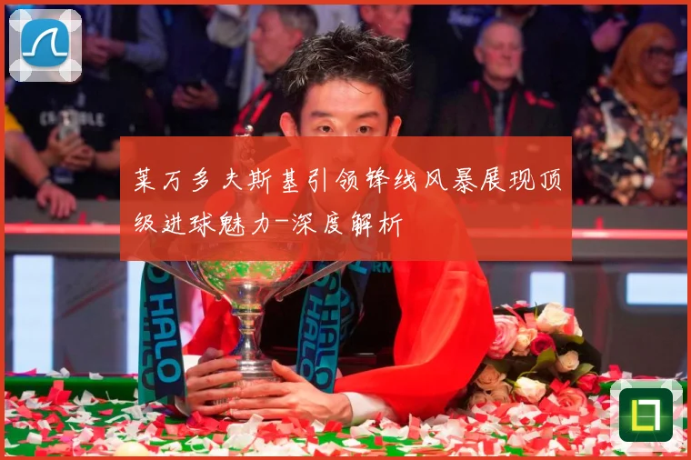 莱万多夫斯基引领锋线风暴展现顶级进球魅力-深度解析