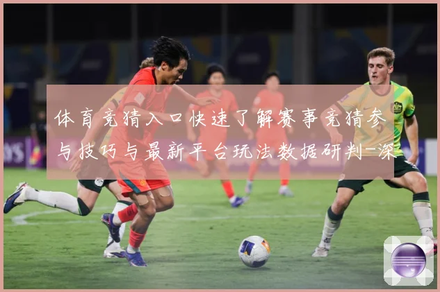 体育竞猜入口快速了解赛事竞猜参与技巧与最新平台玩法数据研判-深度解析