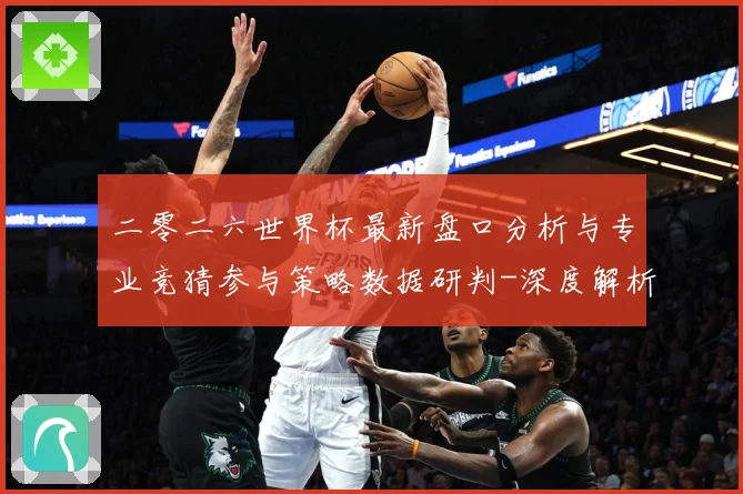 二零二六世界杯最新盘口分析与专业竞猜参与策略数据研判-深度解析