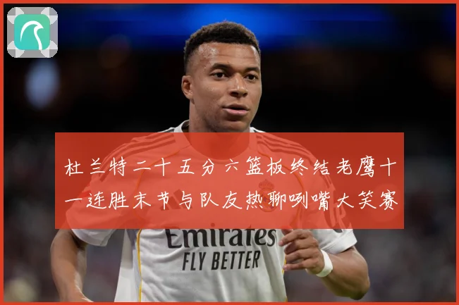 杜兰特二十五分六篮板终结老鹰十一连胜末节与队友热聊咧嘴大笑赛场复盘-深度解析