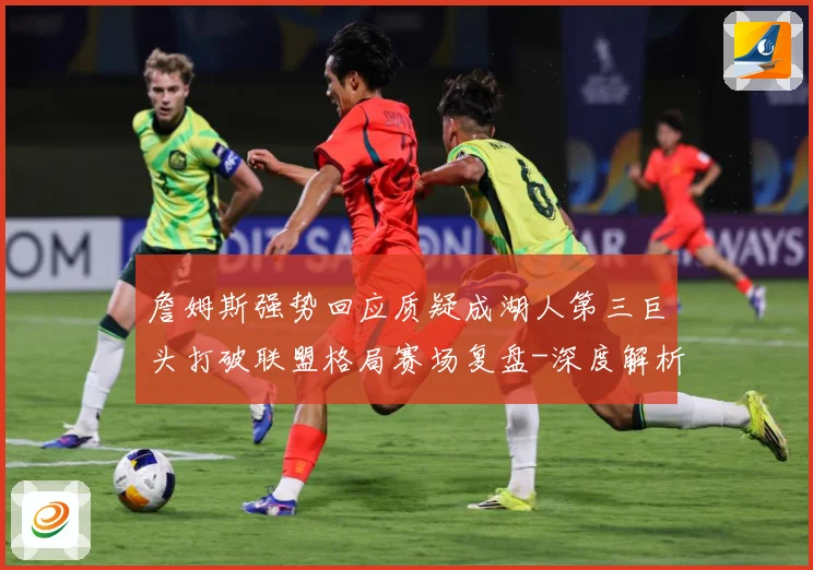 詹姆斯强势回应质疑成湖人第三巨头打破联盟格局赛场复盘-深度解析