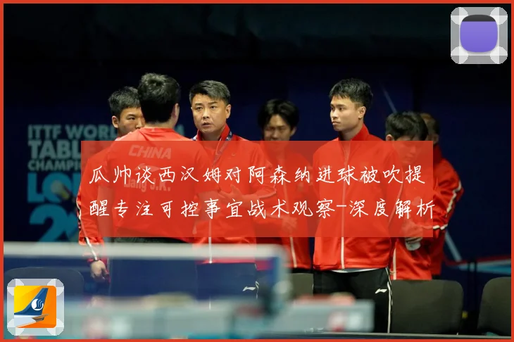 瓜帅谈西汉姆对阿森纳进球被吹提醒专注可控事宜战术观察-深度解析