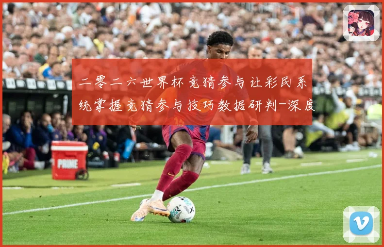 二零二六世界杯竞猜参与让彩民系统掌握竞猜参与技巧数据研判-深度解析