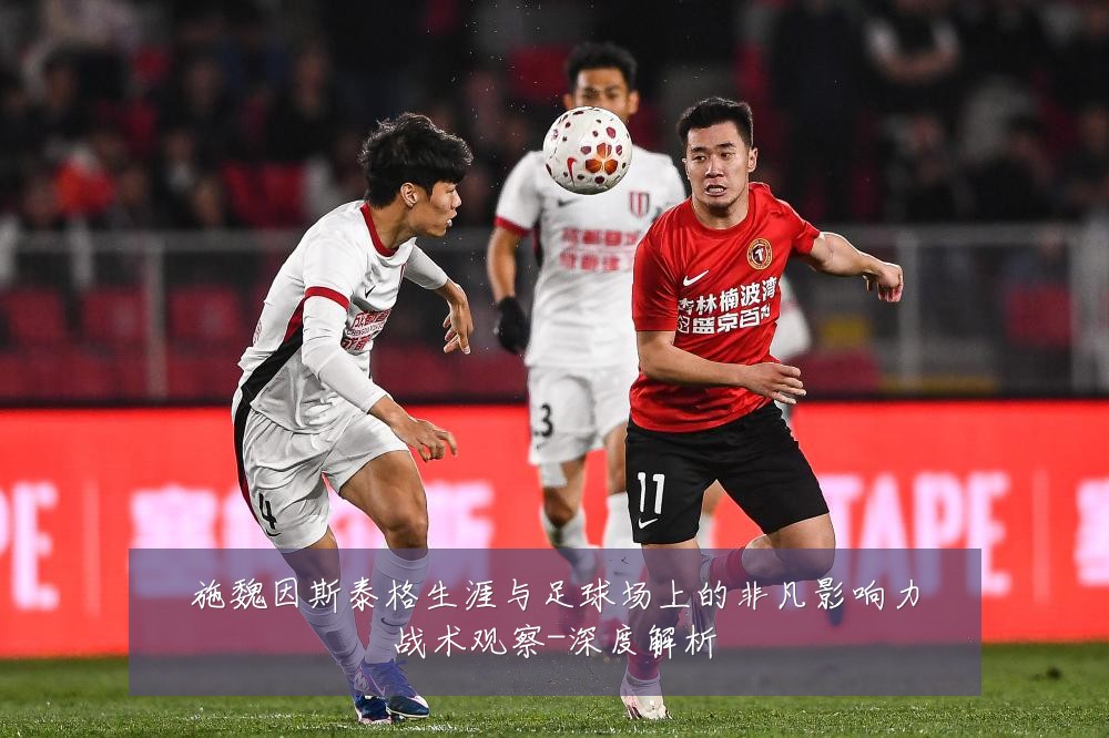 施魏因斯泰格生涯与足球场上的非凡影响力战术观察-深度解析