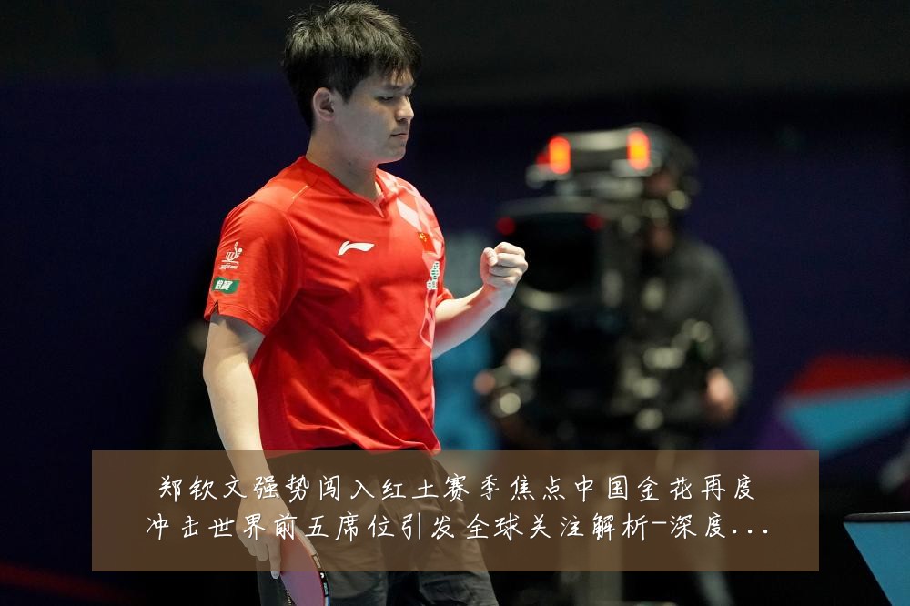 郑钦文强势闯入红土赛季焦点中国金花再度冲击世界前五席位引发全球关注解析-深度解析