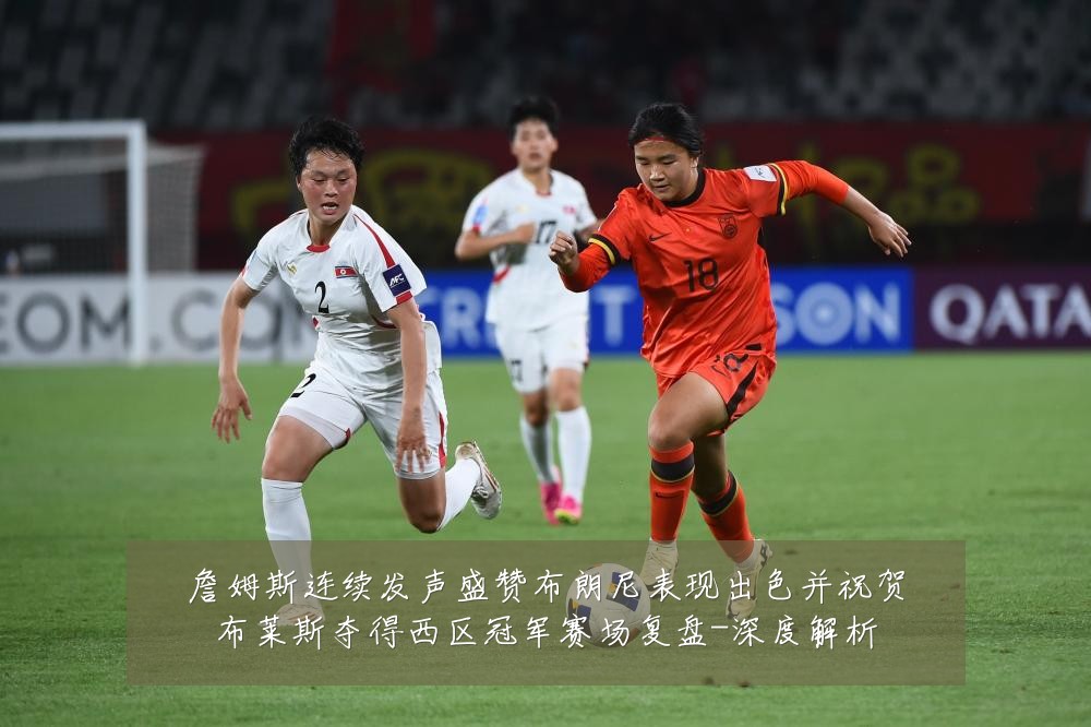 詹姆斯连续发声盛赞布朗尼表现出色并祝贺布莱斯夺得西区冠军赛场复盘-深度解析