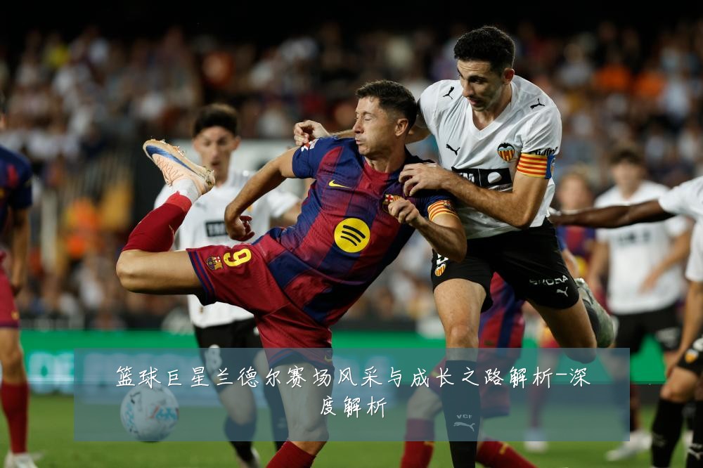 篮球巨星兰德尔赛场风采与成长之路解析-深度解析