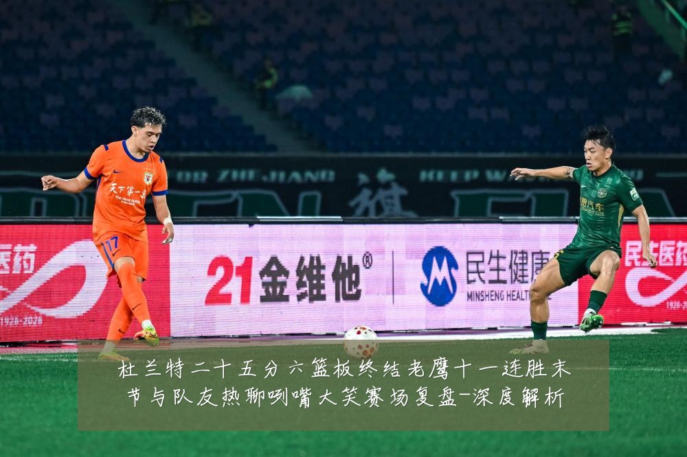 杜兰特二十五分六篮板终结老鹰十一连胜末节与队友热聊咧嘴大笑赛场复盘-深度解析
