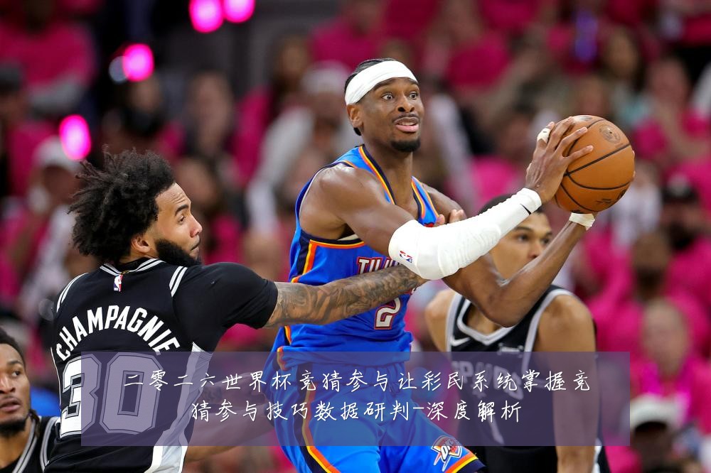 二零二六世界杯竞猜参与让彩民系统掌握竞猜参与技巧数据研判-深度解析