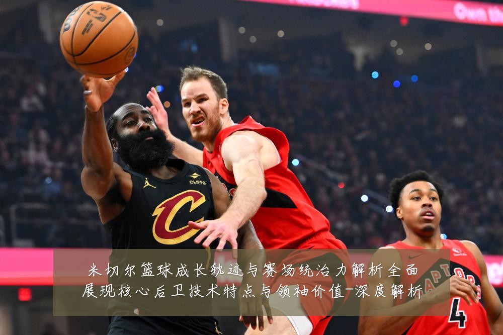 米切尔篮球成长轨迹与赛场统治力解析全面展现核心后卫技术特点与领袖价值-深度解析